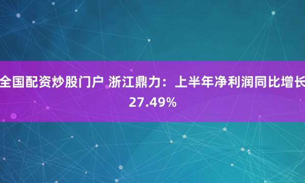 全国配资炒股门户 浙江鼎力：上半年净利润同比增长27.49%