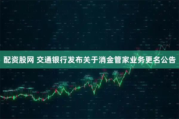 配资股网 交通银行发布关于消金管家业务更名公告