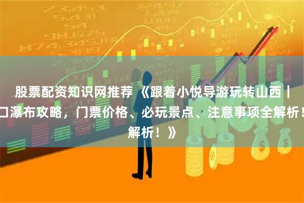 股票配资知识网推荐 《跟着小悦导游玩转山西｜壶口瀑布攻略，门票价格、必玩景点、注意事项全解析！》