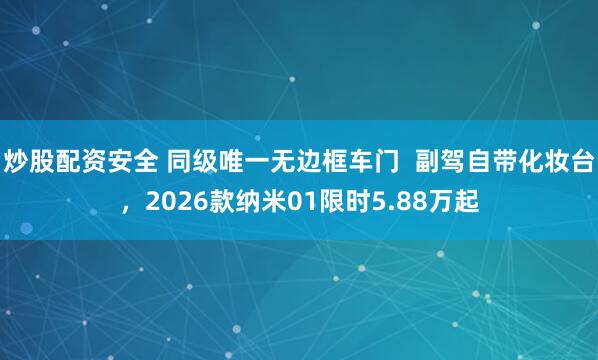 炒股配资安全 同级唯一无边框车门  副驾自带化妆台，2026款纳米01限时5.88万起