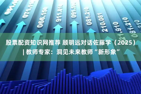 股票配资知识网推荐 顾明远对话佐藤学（2025） | 教师专家：洞见未来教师“新形象”