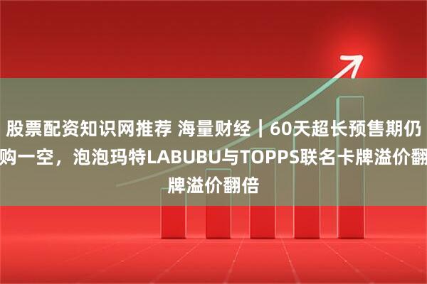 股票配资知识网推荐 海量财经｜60天超长预售期仍抢购一空，泡泡玛特LABUBU与TOPPS联名卡牌溢价翻倍