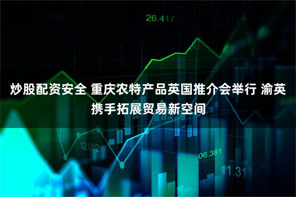 炒股配资安全 重庆农特产品英国推介会举行 渝英携手拓展贸易新空间