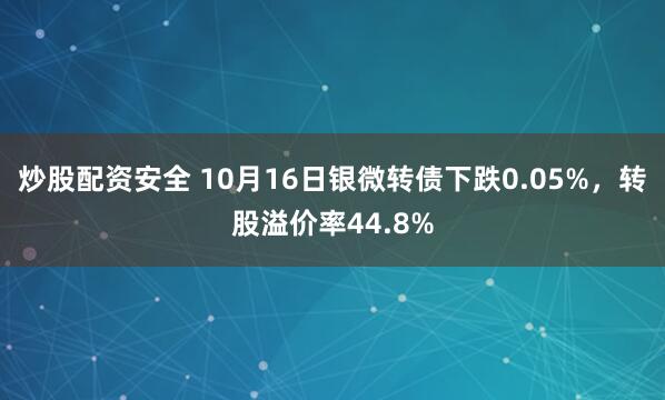 炒股配资安全 10月16日银微转债下跌0.05%，转股溢价率44.8%