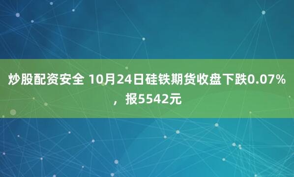炒股配资安全 10月24日硅铁期货收盘下跌0.07%，报5542元