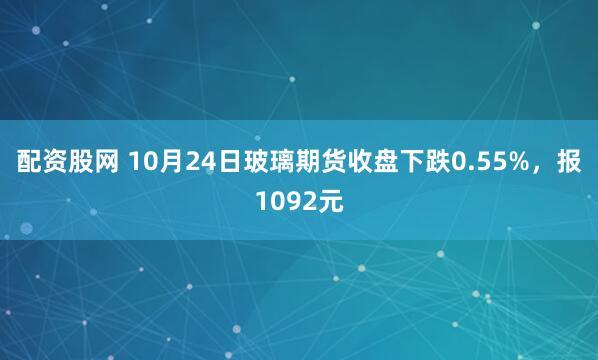 配资股网 10月24日玻璃期货收盘下跌0.55%,报1092元