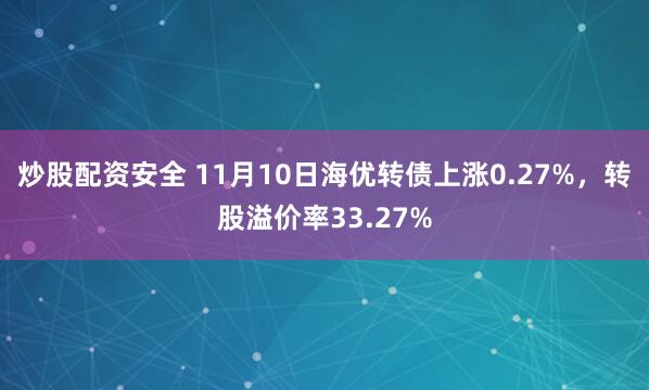 炒股配资安全 11月10日海优转债上涨0.27%，转股溢价率33.27%