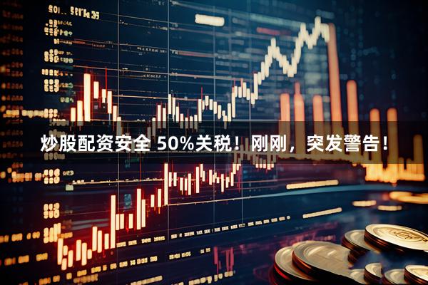 炒股配资安全 50%关税！刚刚，突发警告！