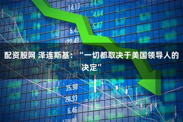 配资股网 泽连斯基：“一切都取决于美国领导人的决定”