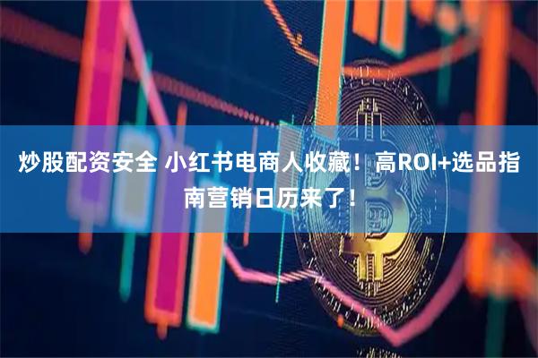 炒股配资安全 小红书电商人收藏！高ROI+选品指南营销日历来了！