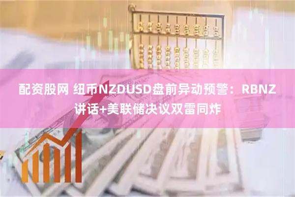 配资股网 纽币NZDUSD盘前异动预警：RBNZ讲话+美联储决议双雷同炸
