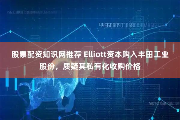 股票配资知识网推荐 Elliott资本购入丰田工业股份，质疑其私有化收购价格