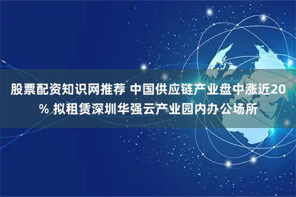 股票配资知识网推荐 中国供应链产业盘中涨近20% 拟租赁深圳华强云产业园内办公场所
