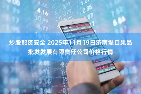 炒股配资安全 2025年11月19日济南堤口果品批发发展有限责任公司价格行情