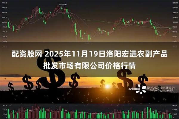 配资股网 2025年11月19日洛阳宏进农副产品批发市场有限公司价格行情