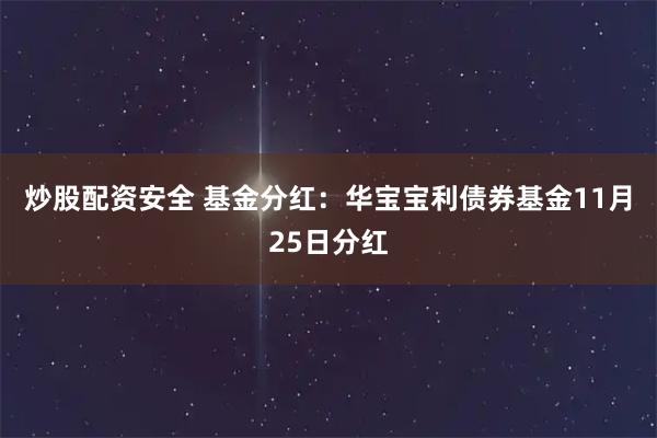炒股配资安全 基金分红：华宝宝利债券基金11月25日分红