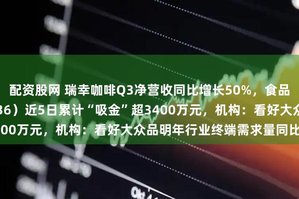 配资股网 瑞幸咖啡Q3净营收同比增长50%，食品饮料ETF天弘（159736）近5日累计“吸金”超3400万元，机构：看好大众品明年行业终端需求量同比企稳