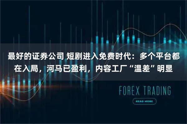 最好的证券公司 短剧进入免费时代：多个平台都在入局，河马已盈利，内容工厂“温差”明显