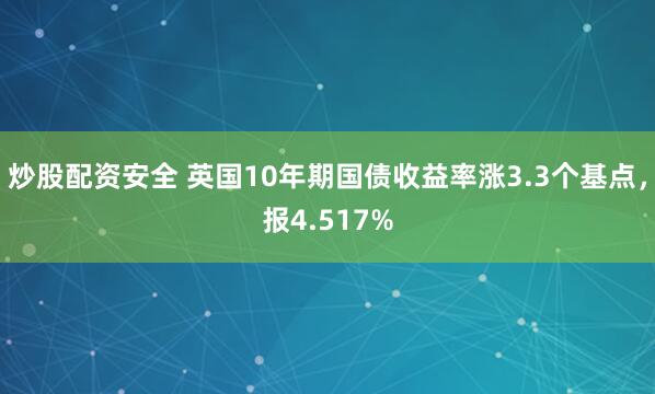 炒股配资安全 英国10年期国债收益率涨3.3个基点，报4.517%