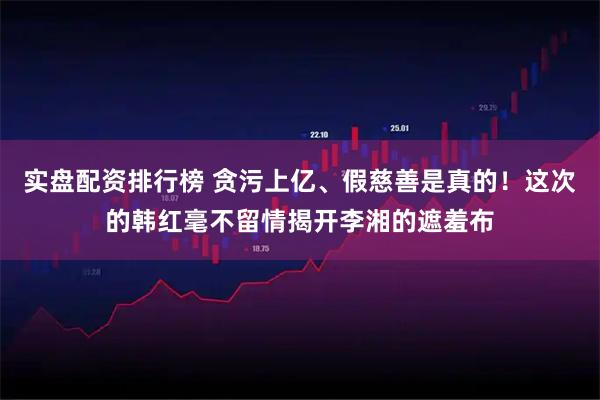 实盘配资排行榜 贪污上亿、假慈善是真的！这次的韩红毫不留情揭开李湘的遮羞布